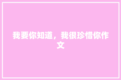 我要你知道，我很珍惜你作文