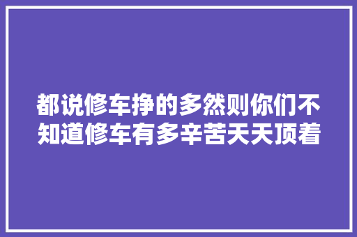 都说修车挣的多然则你们不知道修车有多辛苦天天顶着大年夜太阳