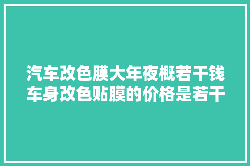汽车改色膜大年夜概若干钱车身改色贴膜的价格是若干