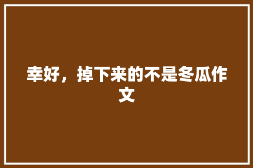 幸好，掉下来的不是冬瓜作文