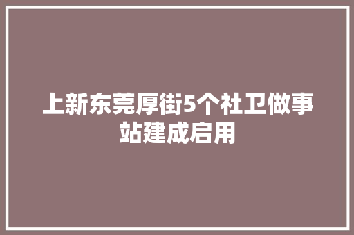上新东莞厚街5个社卫做事站建成启用