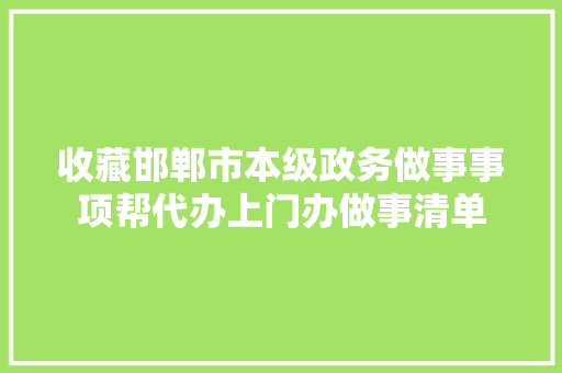 收藏邯郸市本级政务做事事项帮代办上门办做事清单