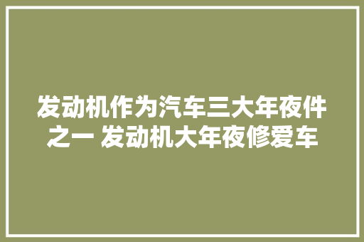 发动机作为汽车三大年夜件之一 发动机大年夜修爱车可能要报废了