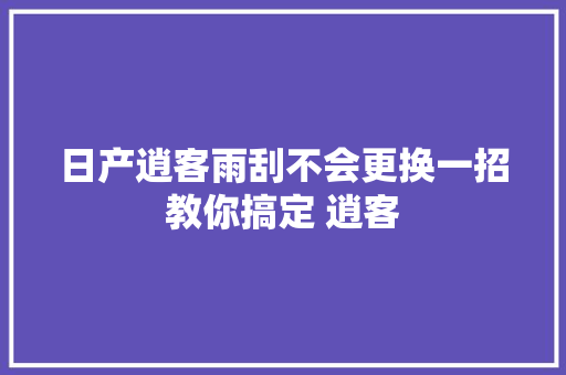 日产逍客雨刮不会更换一招教你搞定 逍客
