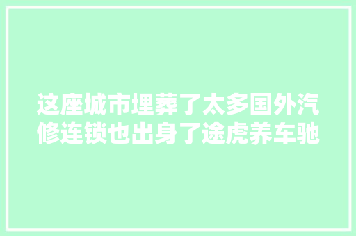 这座城市埋葬了太多国外汽修连锁也出身了途虎养车驰加等连锁