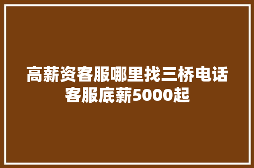 高薪资客服哪里找三桥电话客服底薪5000起