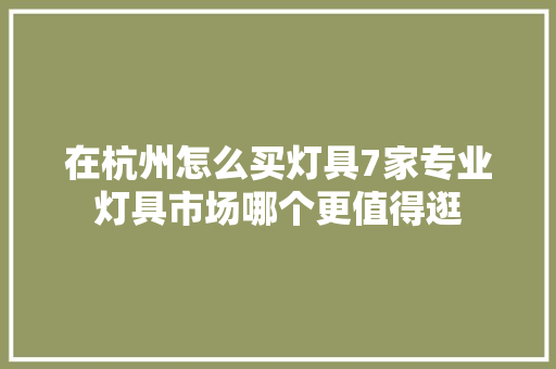 在杭州怎么买灯具7家专业灯具市场哪个更值得逛