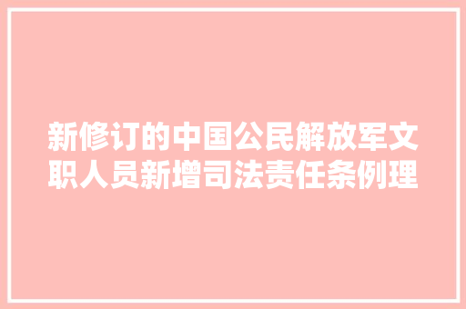 新修订的中国公民解放军文职人员新增司法责任条例理解一下
