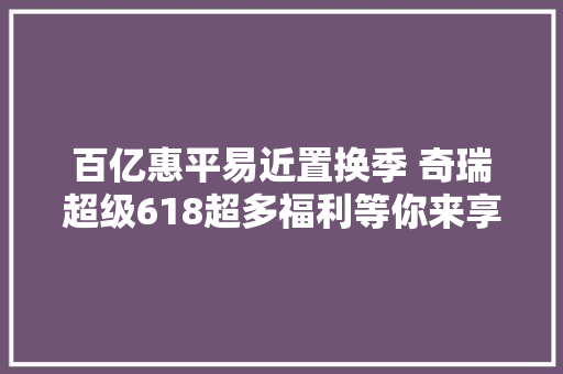 百亿惠平易近置换季 奇瑞超级618超多福利等你来享