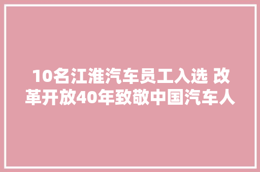 10名江淮汽车员工入选 改革开放40年致敬中国汽车人物