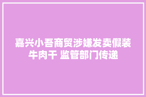 嘉兴小吾商贸涉嫌发卖假装牛肉干 监管部门传递