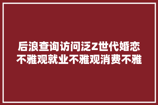 后浪查询访问泛Z世代婚恋不雅观就业不雅观消费不雅观悄然生变