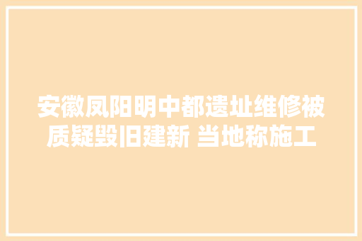 安徽凤阳明中都遗址维修被质疑毁旧建新 当地称施工相符规定