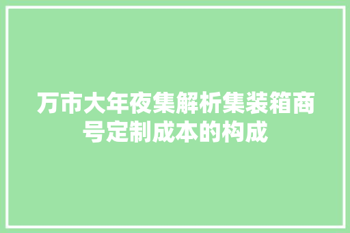 万市大年夜集解析集装箱商号定制成本的构成 汽车知识