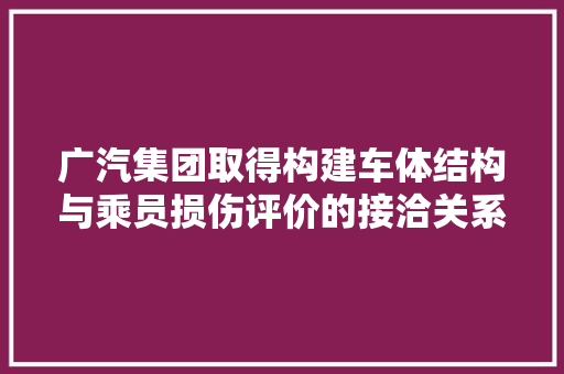 广汽集团取得构建车体结构与乘员损伤评价的接洽关系模型专应用来指导车体结构的设计缩短汽车碰撞安然的开拓周期