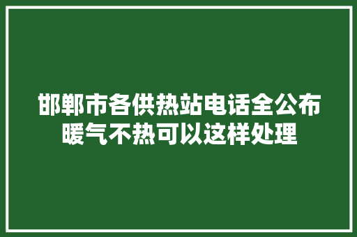 邯郸市各供热站电话全公布暖气不热可以这样处理