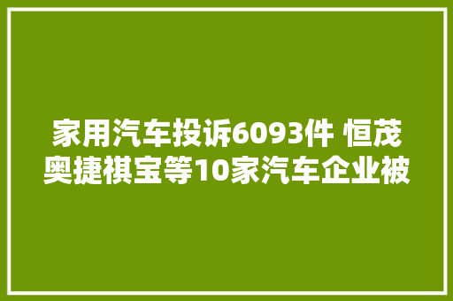 家用汽车投诉6093件 恒茂奥捷祺宝等10家汽车企业被内蒙古自治区家用汽车三包争议处理做事中央点名