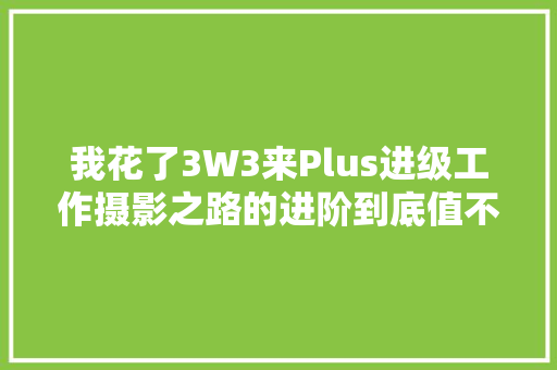 我花了3W3来Plus进级工作摄影之路的进阶到底值不值