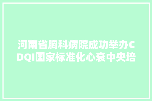 河南省胸科病院成功举办CDQI国家标准化心衰中央培植质量提升会议