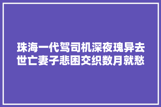 珠海一代驾司机深夜瑰异去世亡妻子悲困交织数月就愁白了头