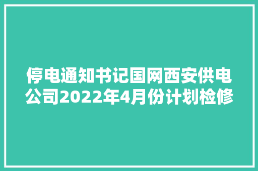 停电通知书记国网西安供电公司2022年4月份计划检修以下地区