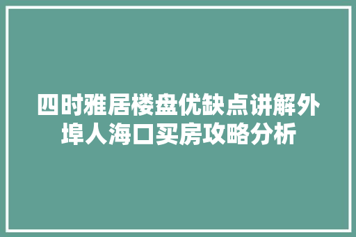 四时雅居楼盘优缺点讲解外埠人海口买房攻略分析