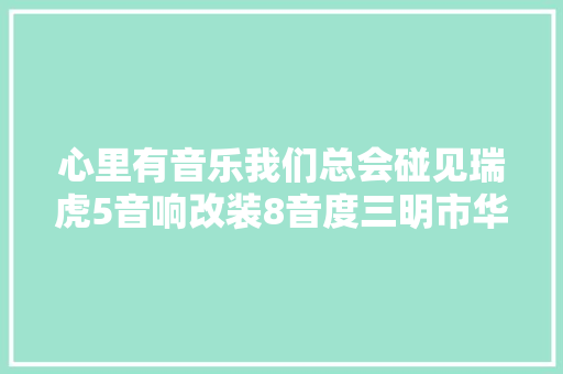 心里有音乐我们总会碰见瑞虎5音响改装8音度三明市华美汽车