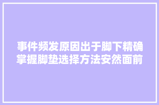 事件频发原因出于脚下精确掌握脚垫选择方法安然面前毫不凑合