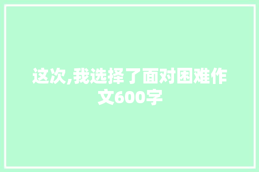这次,我选择了面对困难作文600字