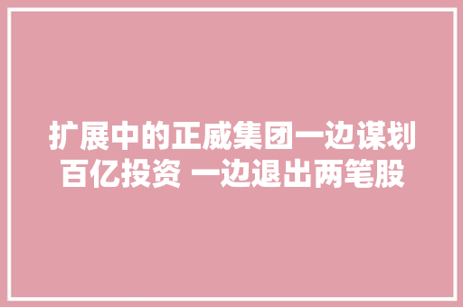 扩展中的正威集团一边谋划百亿投资 一边退出两笔股权