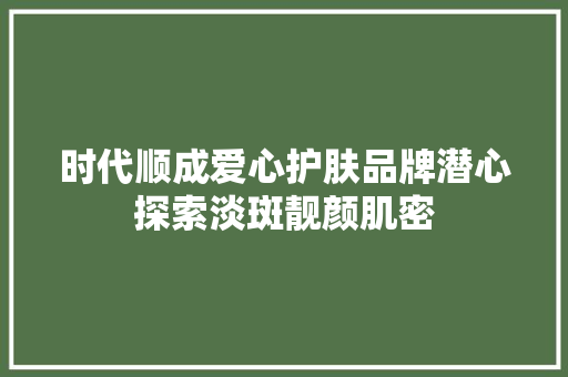 时代顺成爱心护肤品牌潜心探索淡斑靓颜肌密