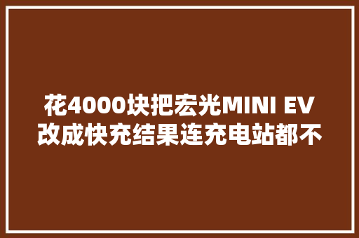 花4000块把宏光MINI EV改成快充结果连充电站都不配进