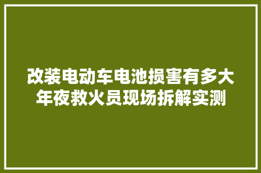 改装电动车电池损害有多大年夜救火员现场拆解实测