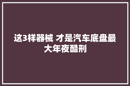 这3样器械 才是汽车底盘最大年夜酷刑