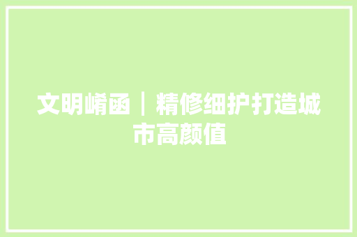 文明崤函┃精修细护打造城市高颜值