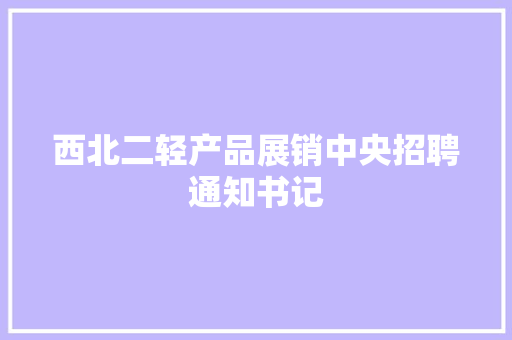 西北二轻产品展销中央招聘通知书记