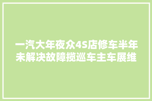 一汽大年夜众4S店修车半年未解决故障揽巡车主车展维权｜315 汽车消费申报