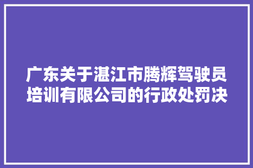 广东关于湛江市腾辉驾驶员培训有限公司的行政处罚决定书  粤湛坡交罚〔2023〕01080号