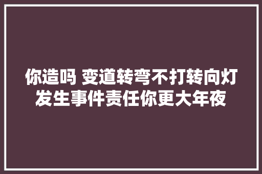 你造吗 变道转弯不打转向灯发生事件责任你更大年夜