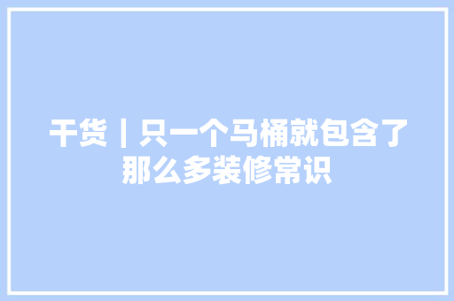 干货｜只一个马桶就包含了那么多装修常识