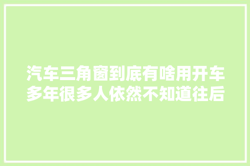 汽车三角窗到底有啥用开车多年很多人依然不知道往后别浪费