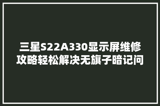 三星S22A330显示屏维修攻略轻松解决无旗子暗记问题