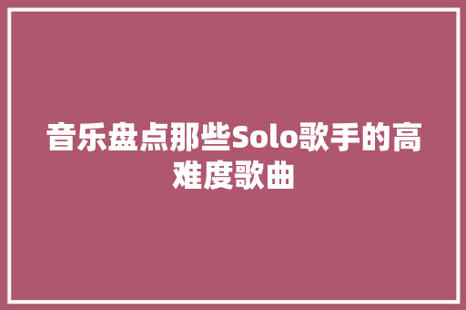 音乐盘点那些Solo歌手的高难度歌曲