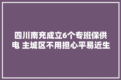 四川南充成立6个专班保供电 主城区不用担心平易近生用电