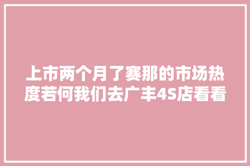 上市两个月了赛那的市场热度若何我们去广丰4S店看看