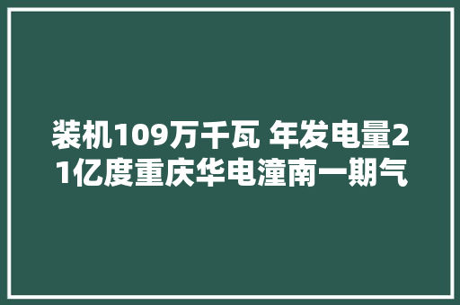 装机109万千瓦 年发电量21亿度重庆华电潼南一期气电工程正式动工