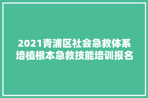 2021青浦区社会急救体系培植根本急救技能培训报名啦