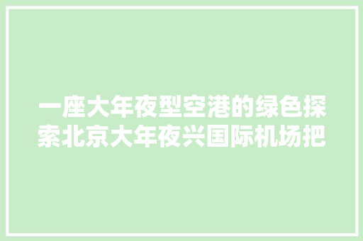 一座大年夜型空港的绿色探索北京大年夜兴国际机场把低碳理念融入培植运营全过程