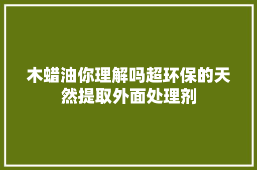 木蜡油你理解吗超环保的天然提取外面处理剂