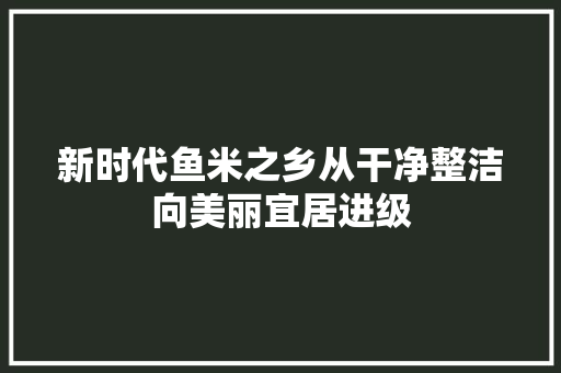 新时代鱼米之乡从干净整洁向美丽宜居进级